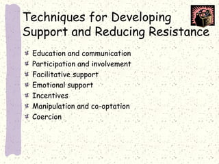 Techniques for Developing
Support and Reducing Resistance
Education and communication
Participation and involvement
Facilitative support
Emotional support
Incentives
Manipulation and co-optation
Coercion

 