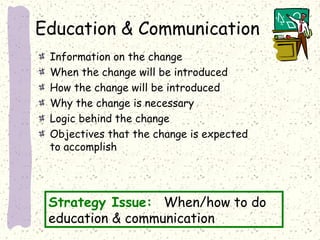 Education & Communication
Information on the change
When the change will be introduced
How the change will be introduced
Why the change is necessary
Logic behind the change
Objectives that the change is expected
to accomplish

Strategy Issue: When/how to do
education & communication

 