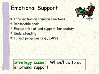 Emotional Support
Information on common reactions
Reasonable goals
Expectation of and support for anxiety
Understanding
Formal programs (e.g., EAPs)

Strategy Issue: When/how to do
emotional support

 
