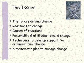 The Issues
The forces driving change
Reactions to change
Causes of reactions
Personality & attitudes toward change
Techniques to develop support for
organizational change
A systematic plan to manage change

 