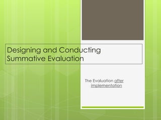 Designing and Conducting
Summative Evaluation
The Evaluation after
implementation
 