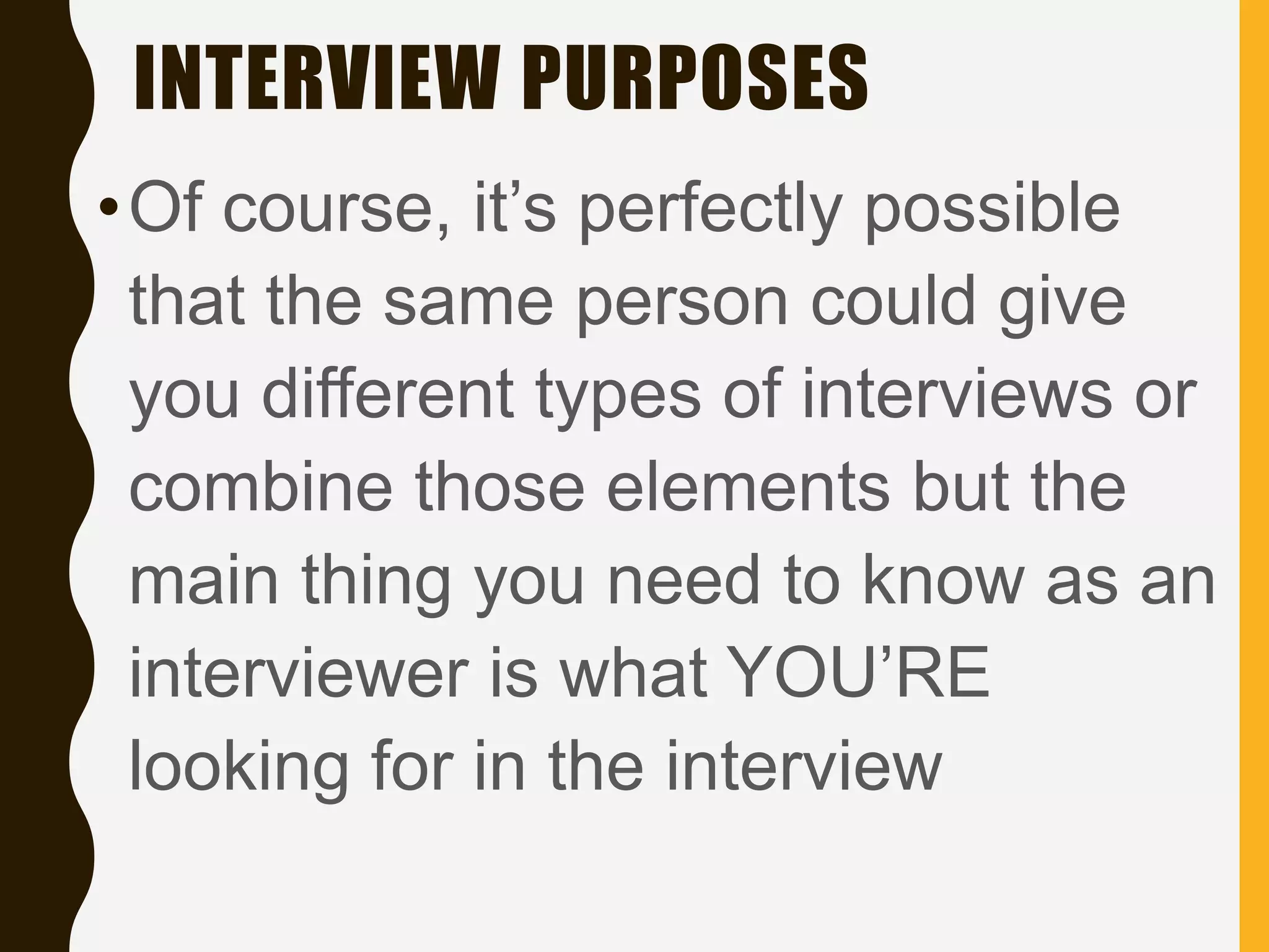 INTERVIEW PURPOSES
•Of course, it’s perfectly possible
that the same person could give
you different types of interviews or
combine those elements but the
main thing you need to know as an
interviewer is what YOU’RE
looking for in the interview
 