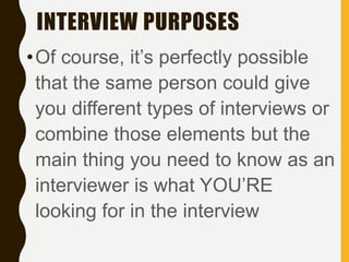 INTERVIEW PURPOSES
•Of course, it’s perfectly possible
that the same person could give
you different types of interviews or
combine those elements but the
main thing you need to know as an
interviewer is what YOU’RE
looking for in the interview
 