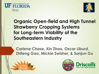 Organic Open-field and High Tunnel
Strawberry Cropping Systems
for Long-term Viability of the
Southeastern Industry
Carlene Chase, Xin Zhao, Oscar Liburd,
Zhifeng Gao, Mickie Swisher, & Sanjun Gu
 