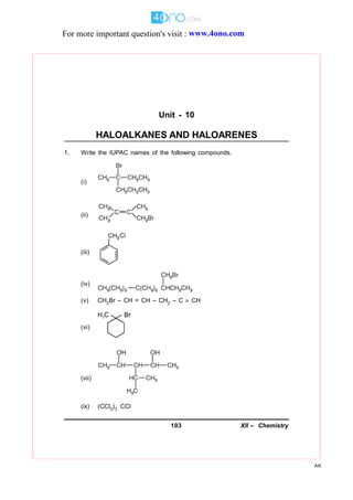 103 XII – Chemistry
AK
Unit - 10
HALOALKANES AND HALOARENES
1. Write the IUPAC names of the following compounds.
(i)
(ii)
(iii)
(iv)
(v) CH2Br – CH = CH – CH2 – C  CH
(vi)
(vii)
(ix) (CCl3)3 CCl
For more important question's visit : www.4ono.com
 