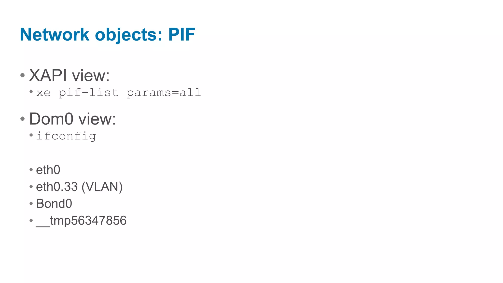 Network objects: PIF

• XAPI view:
 • xe pif-list params=all

• Dom0 view:
 • ifconfig

 • eth0
 • eth0.33 (VLAN)
 • Bond0
 • __tmp56347856
 