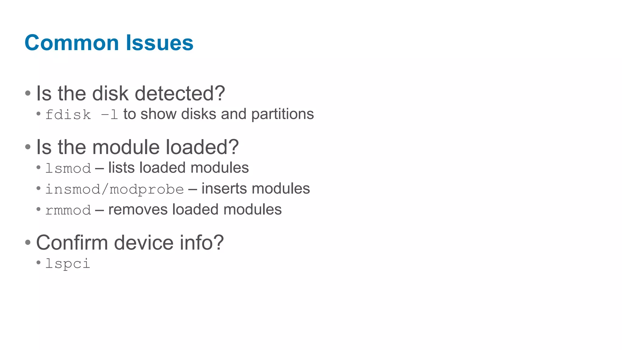 Common Issues

• Is the disk detected?
 • fdisk –l to show disks and partitions

• Is the module loaded?
 • lsmod – lists loaded modules
 • insmod/modprobe – inserts modules
 • rmmod – removes loaded modules

• Confirm device info?
 • lspci
 