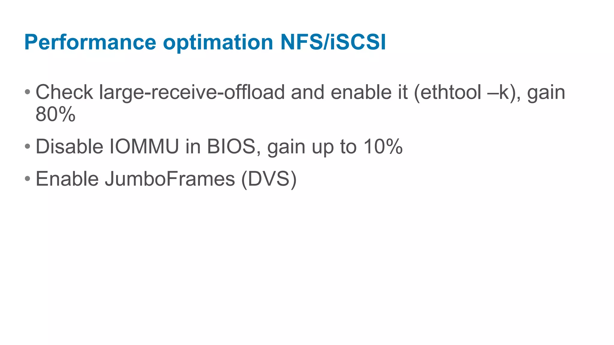 Performance optimation NFS/iSCSI

• Check large-receive-offload and enable it (ethtool –k), gain
  80%
• Disable IOMMU in BIOS, gain up to 10%
• Enable JumboFrames (DVS)
 
