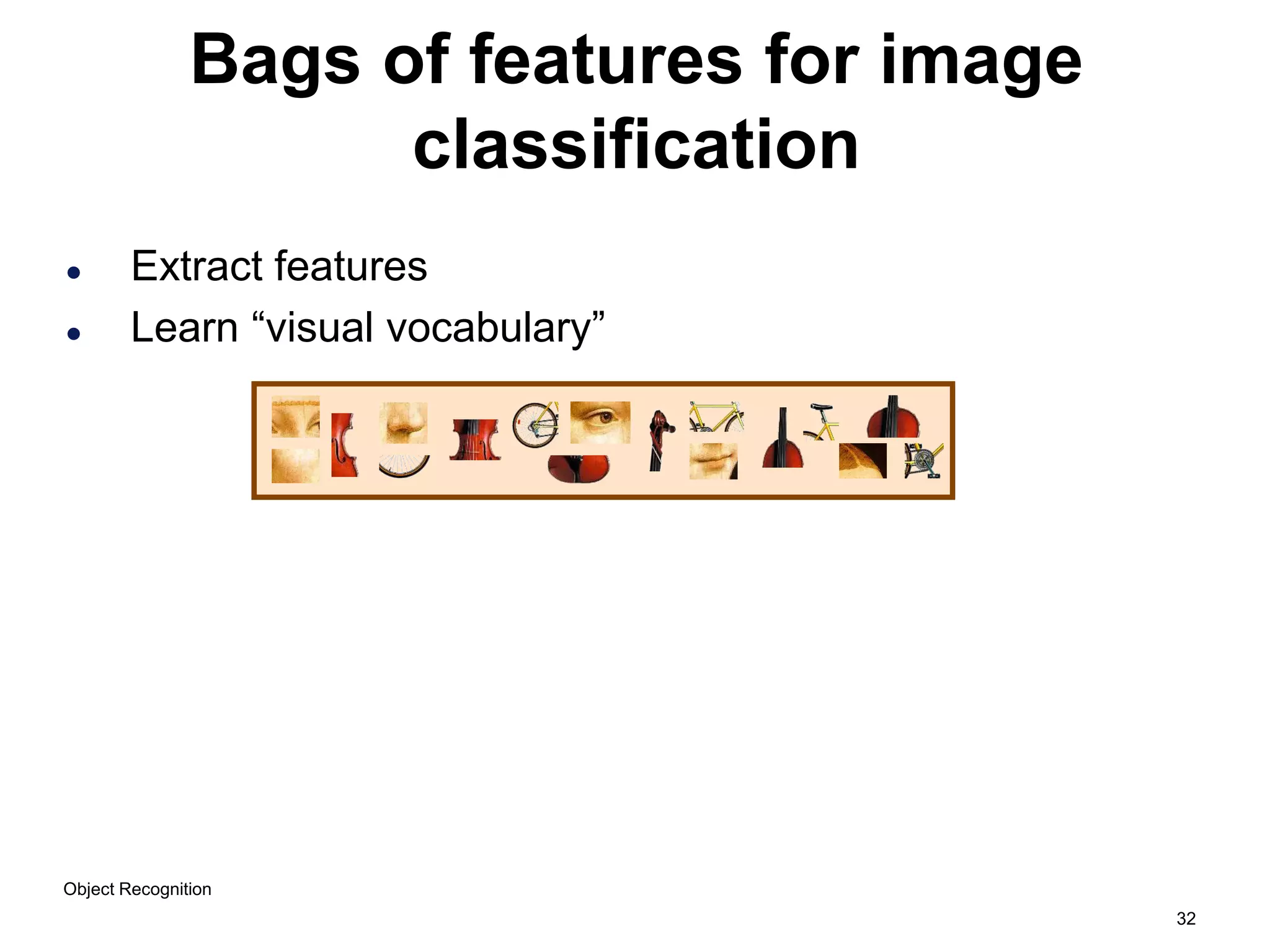 32
Bags of features for image
classification
 Extract features
 Learn “visual vocabulary”
Object Recognition
 