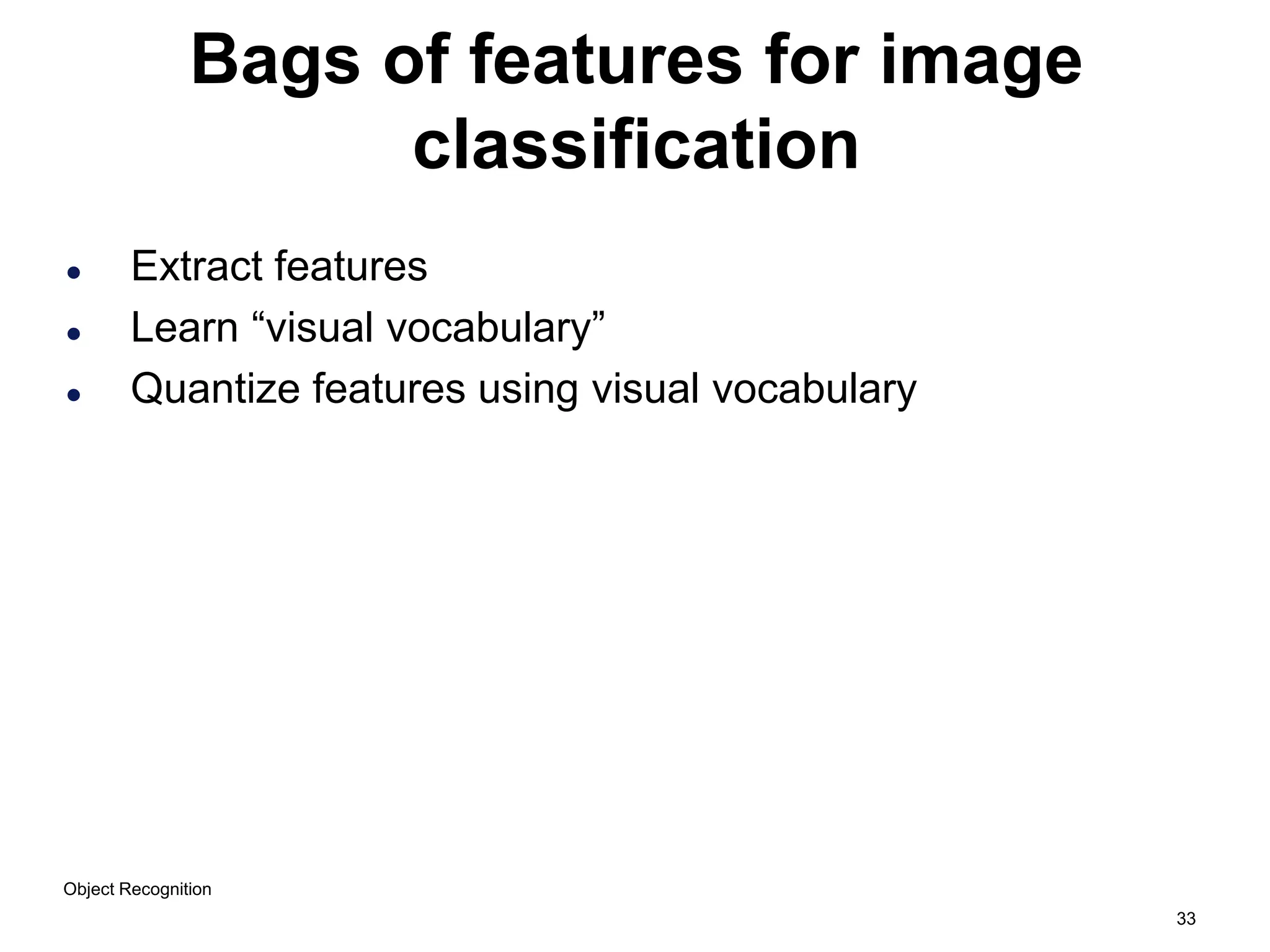 33
Bags of features for image
classification
 Extract features
 Learn “visual vocabulary”
 Quantize features using visual vocabulary
Object Recognition
 