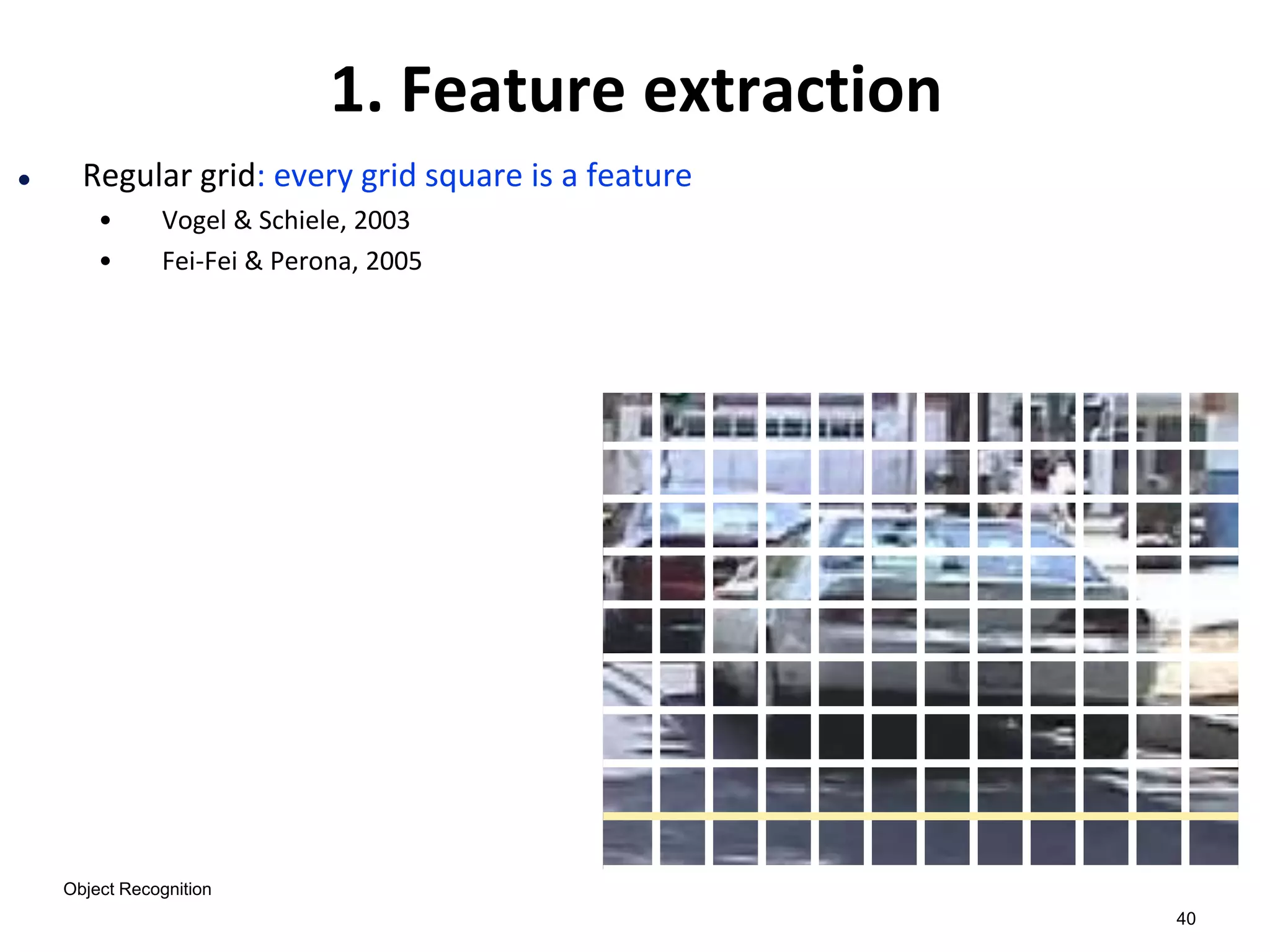 40
 Regular grid: every grid square is a feature
• Vogel & Schiele, 2003
• Fei-Fei & Perona, 2005
1. Feature extraction
Object Recognition
 