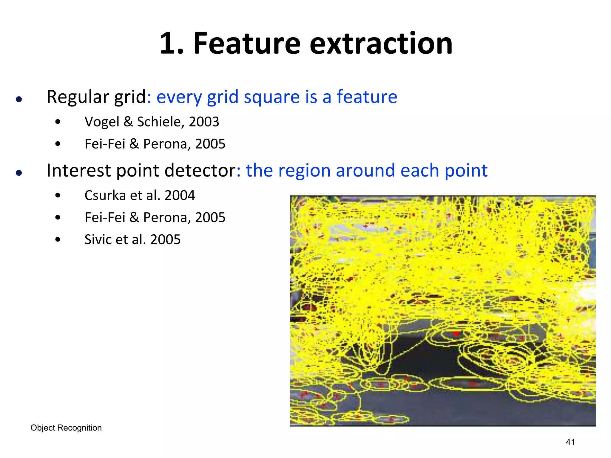 41
 Regular grid: every grid square is a feature
• Vogel & Schiele, 2003
• Fei-Fei & Perona, 2005
 Interest point detector: the region around each point
• Csurka et al. 2004
• Fei-Fei & Perona, 2005
• Sivic et al. 2005
1. Feature extraction
Object Recognition
 