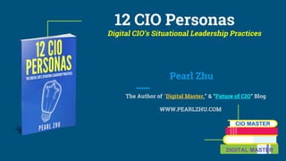 12 CIO Personas
Digital CIO’s Situational Leadership Practices
Pearl Zhu
The Author of “Digital Master,” & “Future of CIO” Blog
WWW.PEARLZHU.COM
CIO MASTER
DIGITAL MASTER
 
