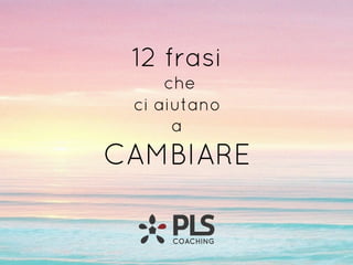 12 frasi
che
ci aiutano
a
CAMBIARE
 