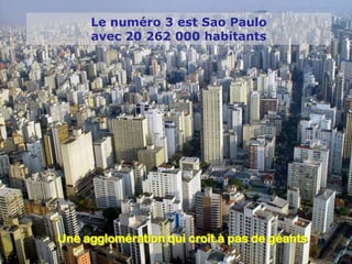 Le numéro 3 est Sao Paulo
     avec 20 262 000 habitants




Une agglomération qui croît à pas de géants
 