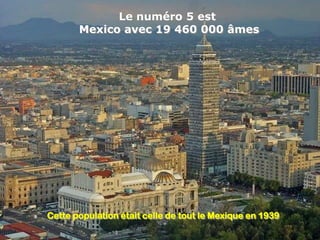 Le numéro 5 est
       Mexico avec 19 460 000 âmes




Cette population était celle de tout le Mexique en 1939
 