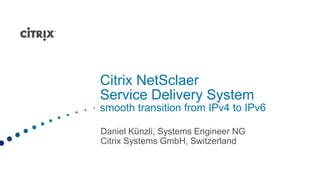 Citrix NetSclaer
Service Delivery System
smooth transition from IPv4 to IPv6

Daniel Künzli, Systems Engineer NG
Citrix Systems GmbH, Switzerland
 