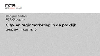 Congres Kortom
RCA Group nv

City- en regiomarketing in de praktijk
20120507 – 14.20-15.10
 