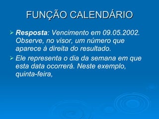FUNÇÃO CALENDÁRIO Resposta : Vencimento em 09.05.2002. Observe, no visor, um número que aparece à direita do resultado. Ele representa o dia da semana em que esta data ocorrerá. Neste exemplo, quinta-feira, 