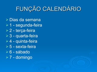 FUNÇÃO CALENDÁRIO Dias da semana 1 - segunda-feira 2 - terça-feira 3 - quarta-feira 4 - quinta-feira 5 - sexta-feira 6 - sábado 7 - domingo 