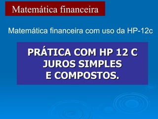 Matemática financeira PRÁTICA COM HP 12 C JUROS SIMPLES E COMPOSTOS. Matemática financeira com uso da HP-12c 