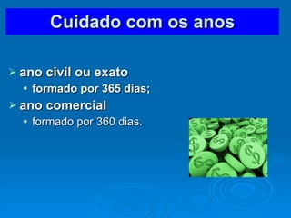 Cuidado com os anos ano civil ou exato formado por 365 dias; ano comercial formado por 360 dias. 