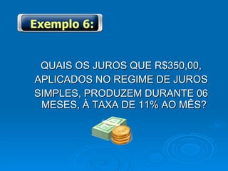 QUAIS OS JUROS QUE R$350,00, APLICADOS NO REGIME DE JUROS SIMPLES, PRODUZEM DURANTE 06 MESES, À TAXA DE 11% AO MÊS?  Exemplo 6: 