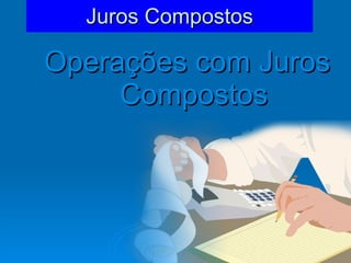 Juros Compostos Operações com Juros Compostos 