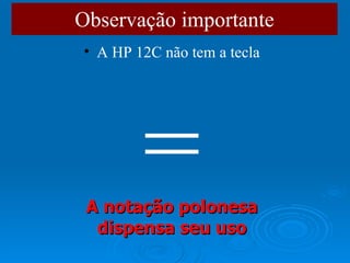 Observação importante A HP 12C não tem a tecla = A notação polonesa dispensa seu uso 
