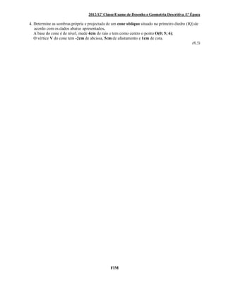 2012/12ª Classe/Exame de Desenho e Geometria Descritiva /1ª Época
4. Determine as sombras própria e projectada de um cone oblíquo situado no primeiro diedro (IQ) de
acordo com os dados abaixo apresentados.
A base do cone é de nível, mede 4cm de raio e tem como centro o ponto O(0; 5; 6);
O vértice V do cone tem -2cm de abcissa, 5cm de afastamento e 1cm de cota.
(6,5)
FIM
 