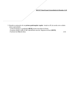2013/12ª Classe/Exame Extraordinário de Desenho e G.D
2. Desenhe as projecções de um prisma quadrangular regular situado no ID, de acordo com os dados
abaixo apresentados.
- A base do prisma é o quadrado[ ABCD] assente num plano de frente;
- Os pontos A( 0; 1; 1,5) e C (2; 1; 6) definem uma das diagonais da base [ABCD];
- O prisma tem 5cm de altura. (4,0)
 