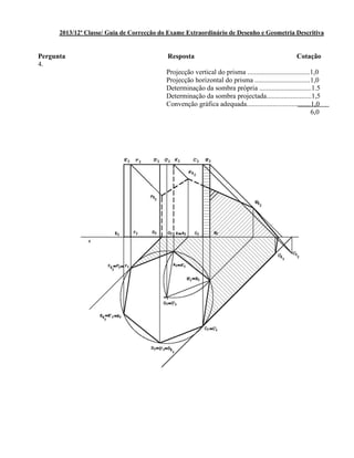 2013/12ª Classe/ Guia de Correcção do Exame Extraordinário de Desenho e Geometria Descritiva
Pergunta Resposta Cotação
4.
Projecção vertical do prisma ....................................1,0
Projecção horizontal do prisma ................................1,0
Determinação da sombra própria ..............................1.5
Determinação da sombra projectada..........................1,5
Convenção gráfica adequada.....................................1,0
6,0
 