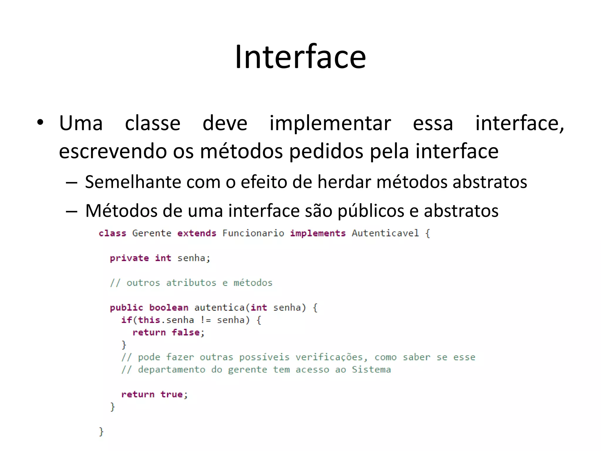 Interface
• Uma classe deve implementar essa interface,
escrevendo os métodos pedidos pela interface
– Semelhante com o efeito de herdar métodos abstratos
– Métodos de uma interface são públicos e abstratos
 