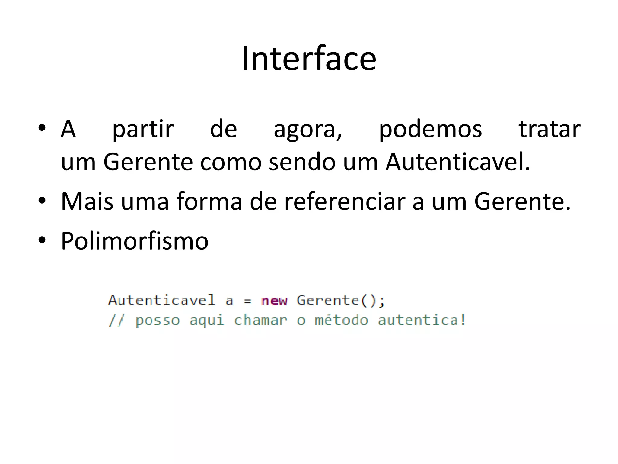 Interface
• A partir de agora, podemos tratar
um Gerente como sendo um Autenticavel.
• Mais uma forma de referenciar a um Gerente.
• Polimorfismo
 