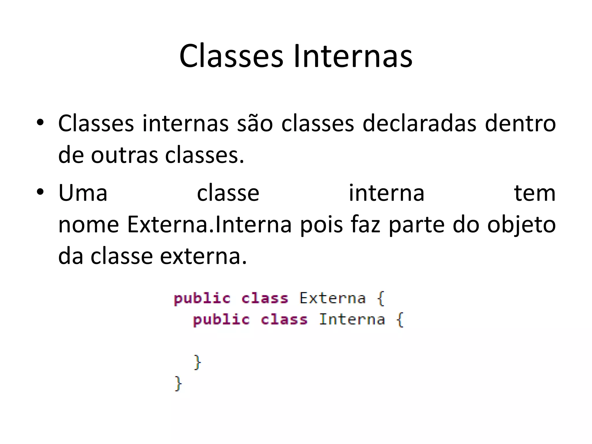 Classes Internas
• Classes internas são classes declaradas dentro
de outras classes.
• Uma classe interna tem
nome Externa.Interna pois faz parte do objeto
da classe externa.
 