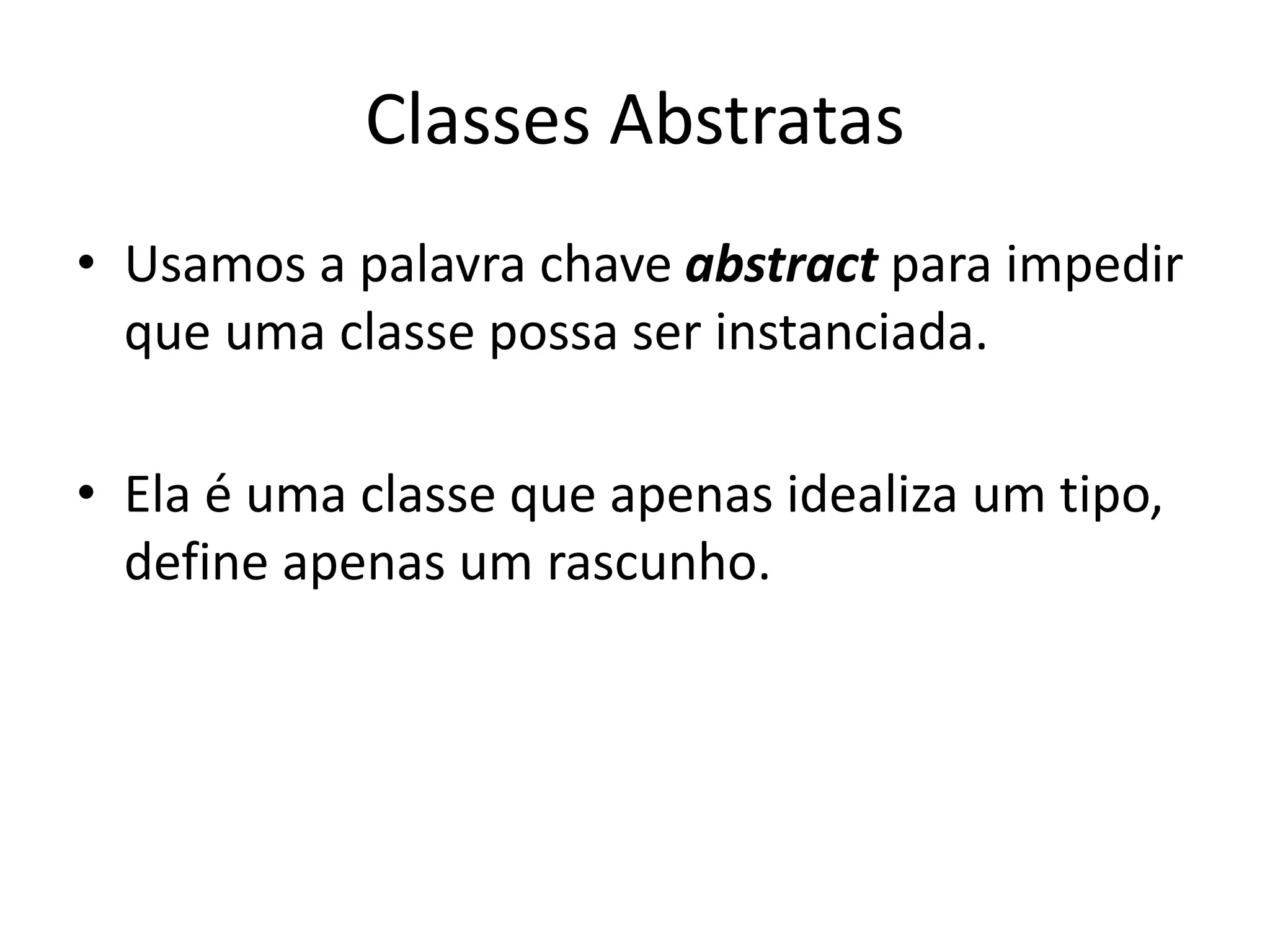 Classes Abstratas
• Usamos a palavra chave abstract para impedir
que uma classe possa ser instanciada.
• Ela é uma classe que apenas idealiza um tipo,
define apenas um rascunho.
 