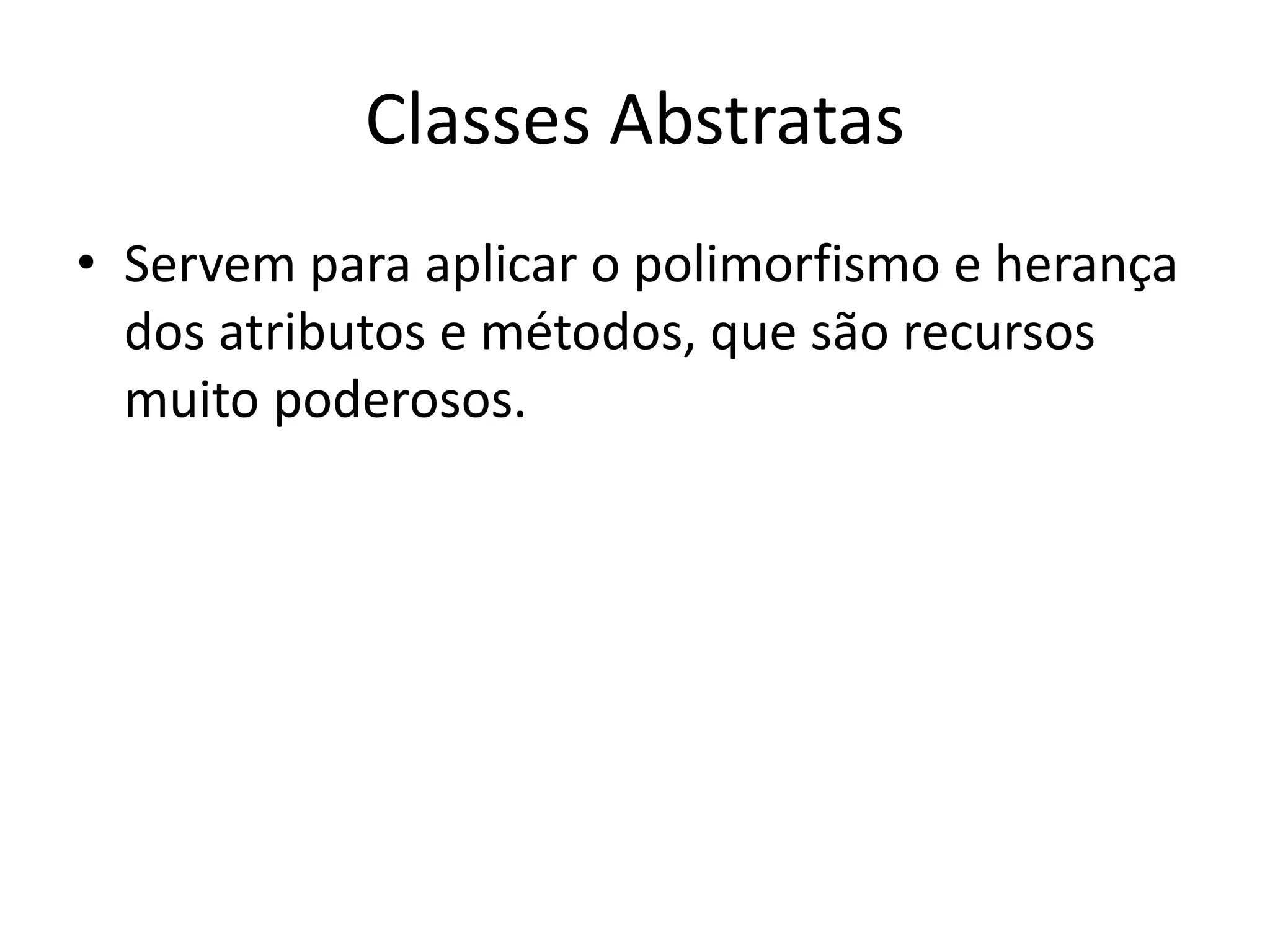 Classes Abstratas
• Servem para aplicar o polimorfismo e herança
dos atributos e métodos, que são recursos
muito poderosos.
 