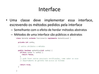 Interface
• Uma classe deve implementar essa interface,
escrevendo os métodos pedidos pela interface
– Semelhante com o efeito de herdar métodos abstratos
– Métodos de uma interface são públicos e abstratos
 