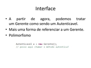 Interface
• A partir de agora, podemos tratar
um Gerente como sendo um Autenticavel.
• Mais uma forma de referenciar a um Gerente.
• Polimorfismo
 