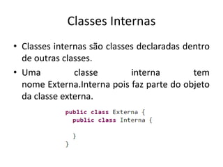 Classes Internas
• Classes internas são classes declaradas dentro
de outras classes.
• Uma classe interna tem
nome Externa.Interna pois faz parte do objeto
da classe externa.
 