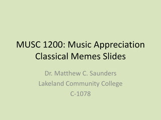 MUSC 1200: Music Appreciation
Classical Memes Slides
Dr. Matthew C. Saunders
Lakeland Community College
C-1078
 