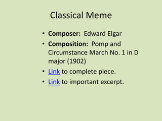 Classical Meme
• Composer: Edward Elgar
• Composition: Pomp and
Circumstance March No. 1 in D
major (1902)
• Link to complete piece.
• Link to important excerpt.
 