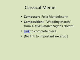 Classical Meme
• Composer: Felix Mendelssohn
• Composition: “Wedding March”
from A Midsummer Night’s Dream
• Link to complete piece.
• [No link to important excerpt.]
 