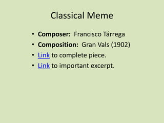 Classical Meme
• Composer: Francisco Tárrega
• Composition: Gran Vals (1902)
• Link to complete piece.
• Link to important excerpt.
 