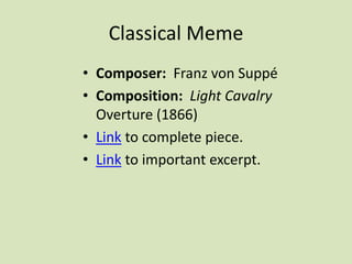 Classical Meme
• Composer: Franz von Suppé
• Composition: Light Cavalry
Overture (1866)
• Link to complete piece.
• Link to important excerpt.
 