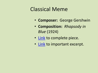 Classical Meme
• Composer: George Gershwin
• Composition: Rhapsody in
Blue (1924)
• Link to complete piece.
• Link to important excerpt.
 
