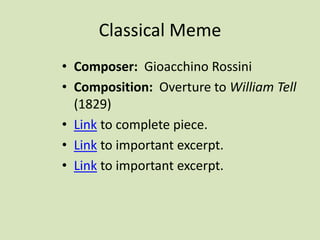 Classical Meme
• Composer: Gioacchino Rossini
• Composition: Overture to William Tell
(1829)
• Link to complete piece.
• Link to important excerpt.
• Link to important excerpt.
 