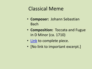Classical Meme
• Composer: Johann Sebastian
Bach
• Composition: Toccata and Fugue
in D Minor (ca. 1710)
• Link to complete piece.
• [No link to important excerpt.]
 