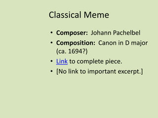 Classical Meme
• Composer: Johann Pachelbel
• Composition: Canon in D major
(ca. 1694?)
• Link to complete piece.
• [No link to important excerpt.]
 