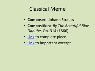 Classical Meme
• Composer: Johann Strauss
• Composition: By The Beautiful Blue
Danube, Op. 314 (1866)
• Link to complete piece.
• Link to important excerpt.
 